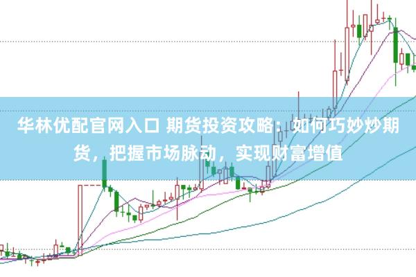 华林优配官网入口 期货投资攻略：如何巧妙炒期货，把握市场脉动，实现财富增值