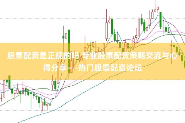 股票配资是正规的吗 专业股票配资策略交流与心得分享——热门股票配资论坛