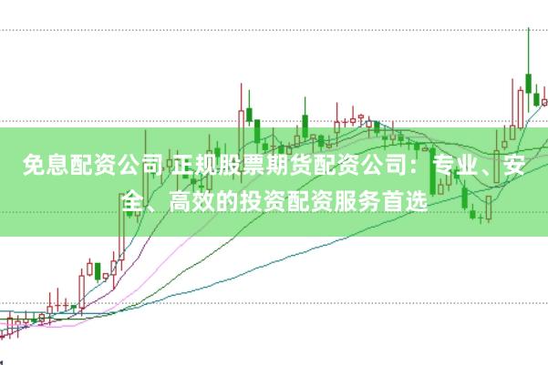 免息配资公司 正规股票期货配资公司：专业、安全、高效的投资配资服务首选