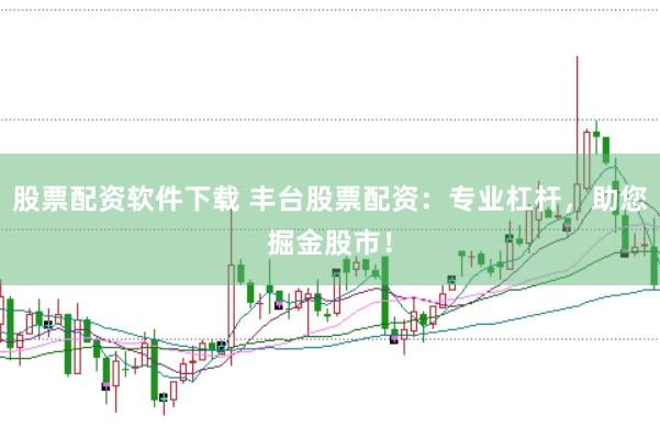股票配资软件下载 丰台股票配资：专业杠杆，助您掘金股市！