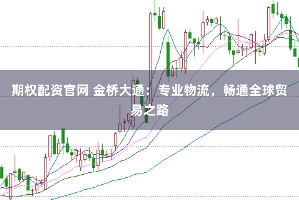期权配资官网 金桥大通：专业物流，畅通全球贸易之路