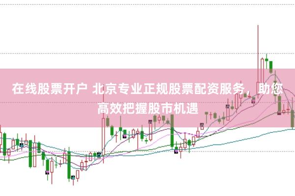 在线股票开户 北京专业正规股票配资服务，助您高效把握股市机遇