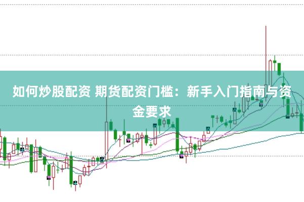 如何炒股配资 期货配资门槛：新手入门指南与资金要求