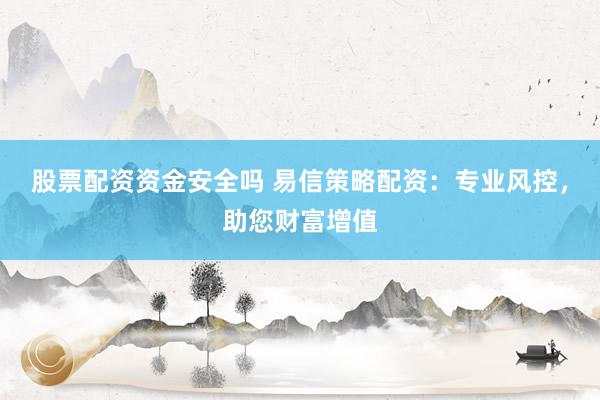 股票配资资金安全吗 易信策略配资：专业风控，助您财富增值
