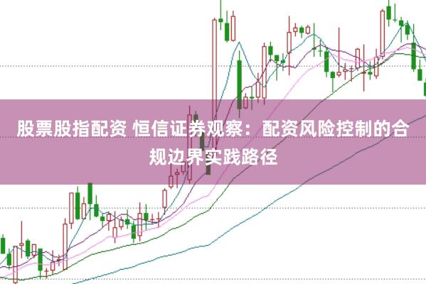 股票股指配资 恒信证券观察：配资风险控制的合规边界实践路径