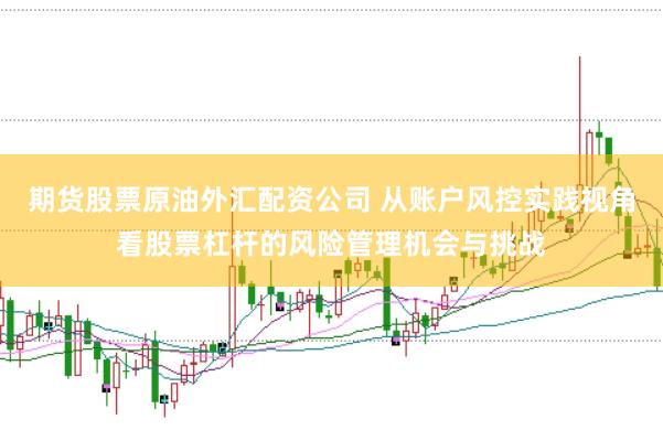 期货股票原油外汇配资公司 从账户风控实践视角看股票杠杆的风险管理机会与挑战