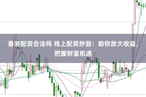香港配资合法吗 线上配资炒股：助你放大收益，把握财富机遇