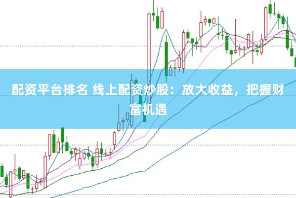 配资平台排名 线上配资炒股：放大收益，把握财富机遇