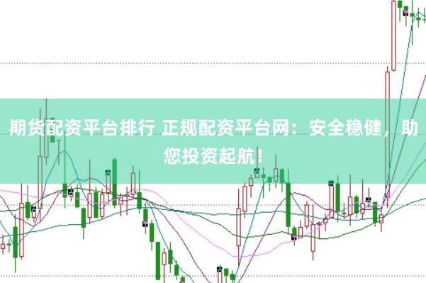期货配资平台排行 正规配资平台网：安全稳健，助您投资起航！