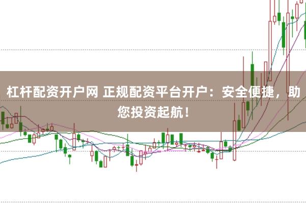 杠杆配资开户网 正规配资平台开户：安全便捷，助您投资起航！