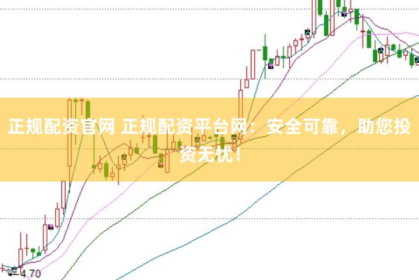 正规配资官网 正规配资平台网：安全可靠，助您投资无忧！