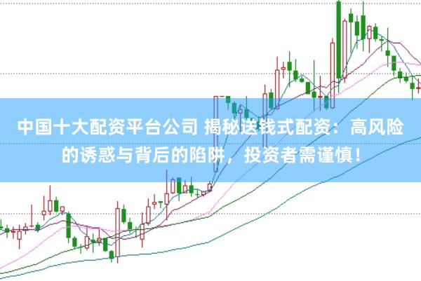 中国十大配资平台公司 揭秘送钱式配资：高风险的诱惑与背后的陷阱，投资者需谨慎！