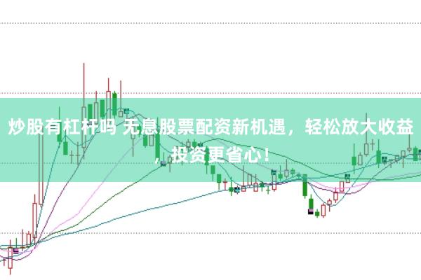 炒股有杠杆吗 无息股票配资新机遇，轻松放大收益，投资更省心！