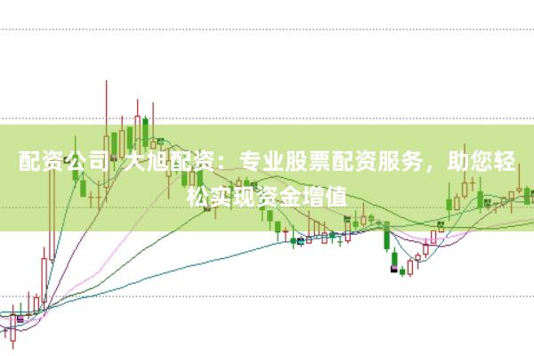 配资公司  大旭配资：专业股票配资服务，助您轻松实现资金增值