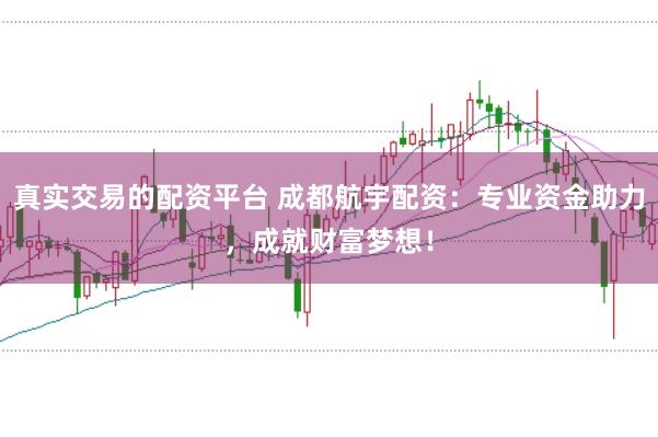 真实交易的配资平台 成都航宇配资：专业资金助力，成就财富梦想！