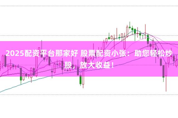 2025配资平台那家好 股票配资小张：助您轻松炒股，放大收益！