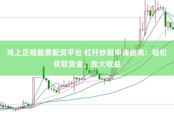 线上正规股票配资平台 杠杆炒股申请指南：轻松获取资金，放大收益