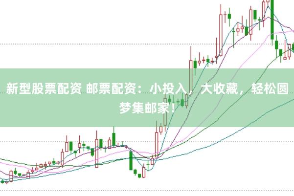 新型股票配资 邮票配资：小投入，大收藏，轻松圆梦集邮家！