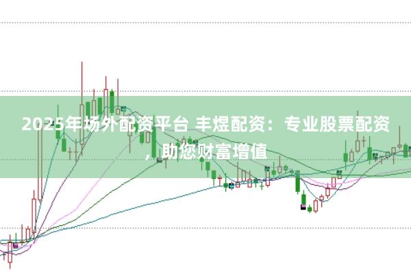 2025年场外配资平台 丰煜配资：专业股票配资，助您财富增值