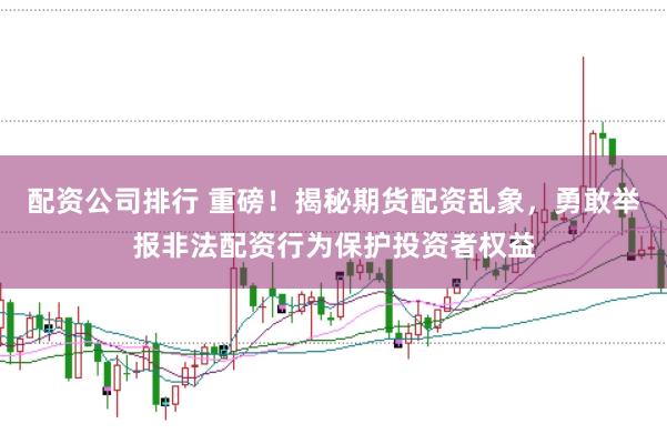 配资公司排行 重磅！揭秘期货配资乱象，勇敢举报非法配资行为保护投资者权益