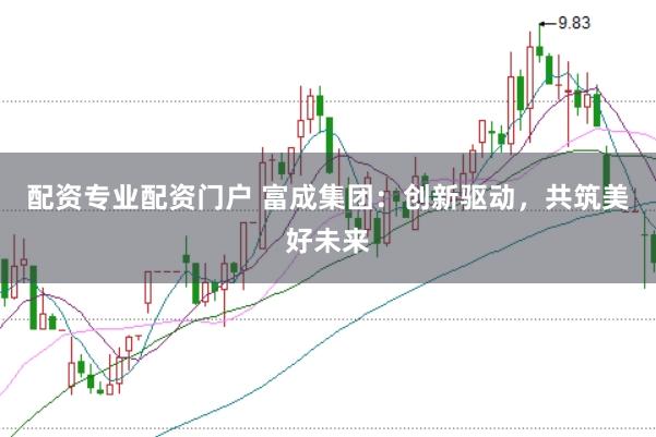 配资专业配资门户 富成集团：创新驱动，共筑美好未来