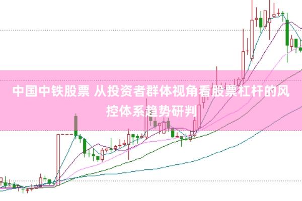 中国中铁股票 从投资者群体视角看股票杠杆的风控体系趋势研判
