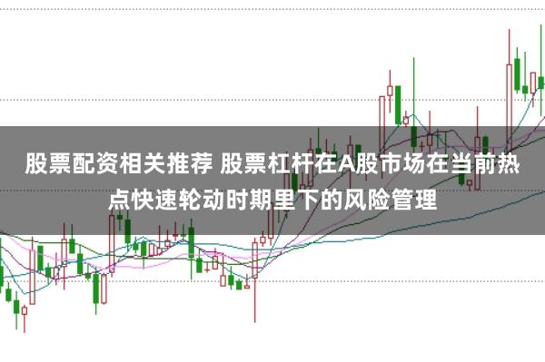 股票配资相关推荐 股票杠杆在A股市场在当前热点快速轮动时期里下的风险管理