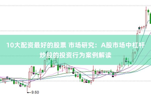 10大配资最好的股票 市场研究：A股市场中杠杆炒股的投资行为案例解读