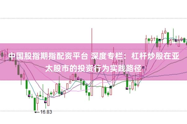 中国股指期指配资平台 深度专栏：杠杆炒股在亚太股市的投资行为实践路径