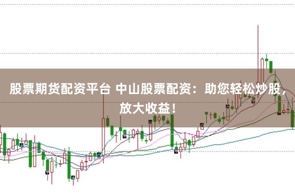 股票期货配资平台 中山股票配资：助您轻松炒股，放大收益！