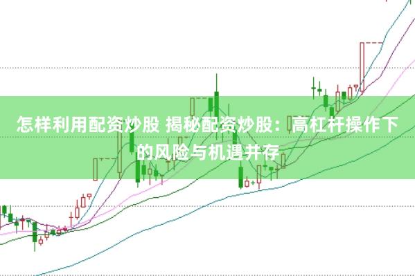 怎样利用配资炒股 揭秘配资炒股：高杠杆操作下的风险与机遇并存
