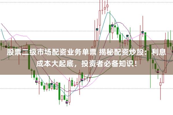 股票二级市场配资业务单票 揭秘配资炒股：利息成本大起底，投资者必备知识！