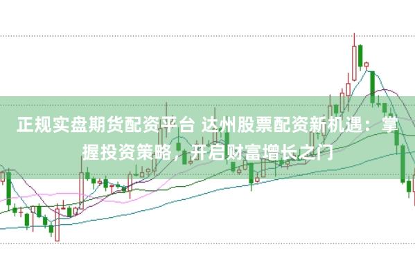 正规实盘期货配资平台 达州股票配资新机遇：掌握投资策略，开启财富增长之门