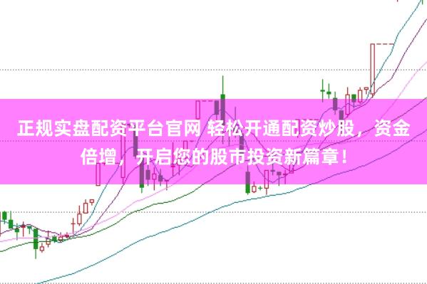正规实盘配资平台官网 轻松开通配资炒股，资金倍增，开启您的股市投资新篇章！