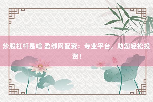 炒股杠杆是啥 盈绑网配资：专业平台，助您轻松投资！