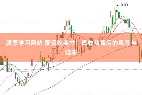 股票学习网站 配资吃头寸：高收益背后的风险与陷阱