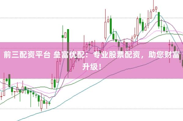 前三配资平台 垒富优配：专业股票配资，助您财富升级！