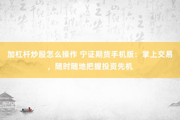加杠杆炒股怎么操作 宁证期货手机版：掌上交易，随时随地把握投资先机