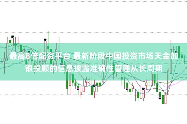 最高8倍配资平台 最新阶段中国投资市场天金加银投顾的信息披露准确性管理从长周期