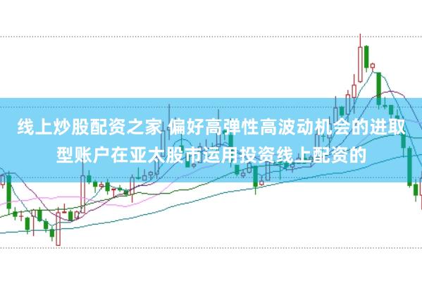 线上炒股配资之家 偏好高弹性高波动机会的进取型账户在亚太股市运用投资线上配资的