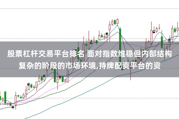 股票杠杆交易平台排名 面对指数维稳但内部结构复杂的阶段的市场环境,持牌配资平台的资