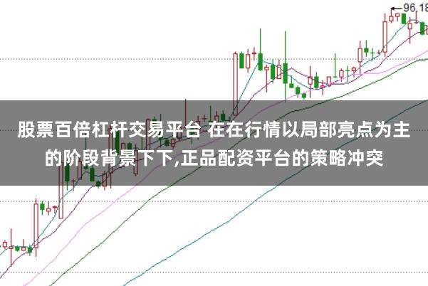 股票百倍杠杆交易平台 在在行情以局部亮点为主的阶段背景下下,正品配资平台的策略冲突