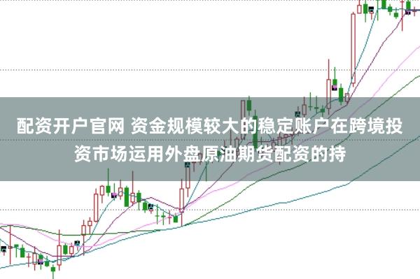 配资开户官网 资金规模较大的稳定账户在跨境投资市场运用外盘原油期货配资的持