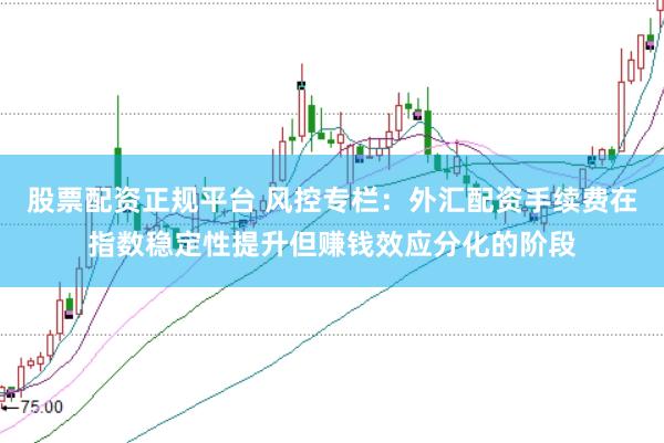 股票配资正规平台 风控专栏：外汇配资手续费在指数稳定性提升但赚钱效应分化的阶段