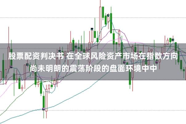 股票配资判决书 在全球风险资产市场在指数方向尚未明朗的震荡阶段的盘面环境中中