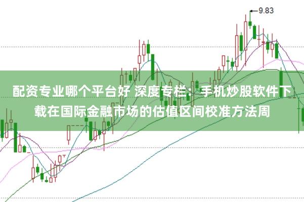 配资专业哪个平台好 深度专栏：手机炒股软件下载在国际金融市场的估值区间校准方法周