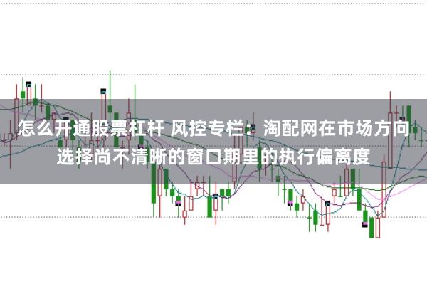 怎么开通股票杠杆 风控专栏：淘配网在市场方向选择尚不清晰的窗口期里的执行偏离度