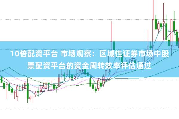 10倍配资平台 市场观察：区域性证券市场中股票配资平台的资金周转效率评估通过