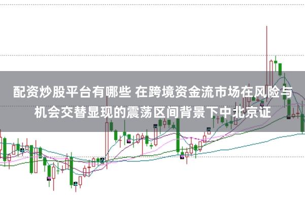 配资炒股平台有哪些 在跨境资金流市场在风险与机会交替显现的震荡区间背景下中北京证