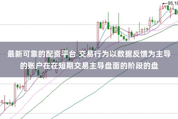 最新可靠的配资平台 交易行为以数据反馈为主导的账户在在短期交易主导盘面的阶段的盘